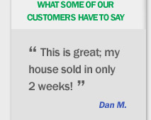 What some of our customers have to say, This is great my house sold in only 2 weeks! Dan M