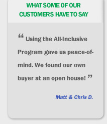 What some of our customers have to say, using the all-inclusive program gave us peace-of-mind, we found our own buyer at an open house